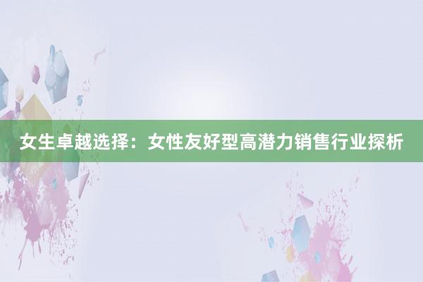 女生卓越选择：女性友好型高潜力销售行业探析